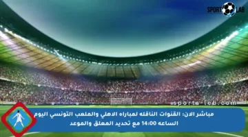 مباشر الآن: القنوات الناقلة لمباراة الأهلي والملعب التونسي اليوم الساعة 14:00 مع تحديد المعلق والموعد